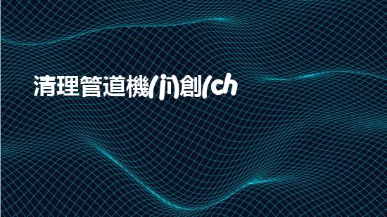清理管道機(jī)創(chuàng)新技術(shù)應(yīng)用：的革新，改變以后清淤工程！